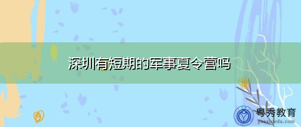 深圳有短期的军事夏令营吗 深圳有短期的军事夏令营吗