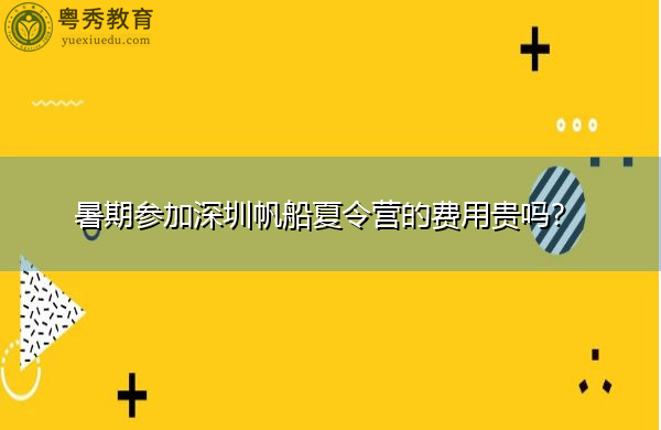 暑期参加深圳帆船夏令营的费用贵吗? 暑期参加深圳帆船夏令营的费用贵吗?