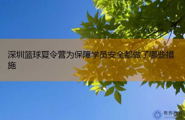 深圳篮球夏令营为保障学员安全都做了哪些措施 深圳篮球夏令营为保障学员安全都做了哪些措施