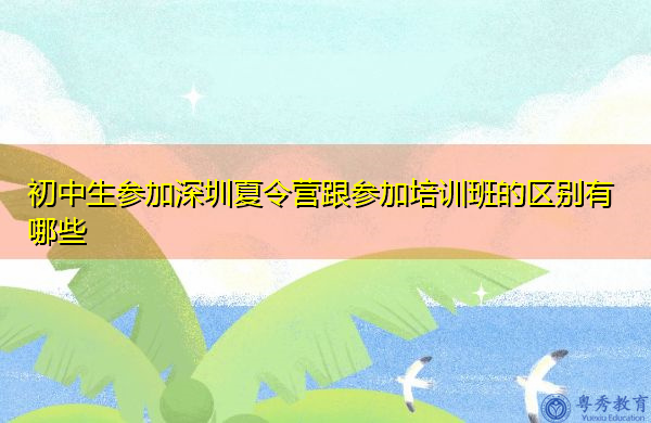 初中生参加深圳夏令营跟参加培训班的区别有哪些 初中生参加深圳夏令营跟参加培训班的区别有哪些