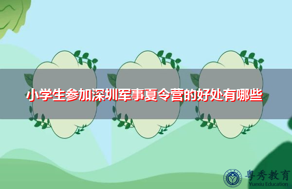小学生参加深圳军事夏令营的好处有哪些 小学生参加深圳军事夏令营的好处有哪些