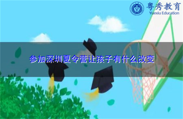 参加深圳夏令营让孩子有什么改变 参加深圳夏令营让孩子有什么改变