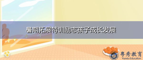 暑期拓展特训励志孩子成长发展 暑期拓展特训励志孩子成长发展