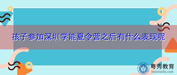 孩子参加深圳学能夏令营之后有什么表现呢 孩子参加深圳学能夏令营之后有什么表现呢