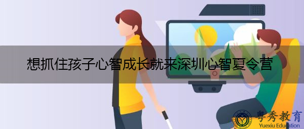想抓住孩子心智成长就来深圳心智夏令营 想抓住孩子心智成长就来深圳心智夏令营