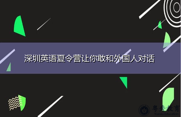 深圳英语夏令营让你敢和外国人对话 深圳英语夏令营让你敢和外国人对话