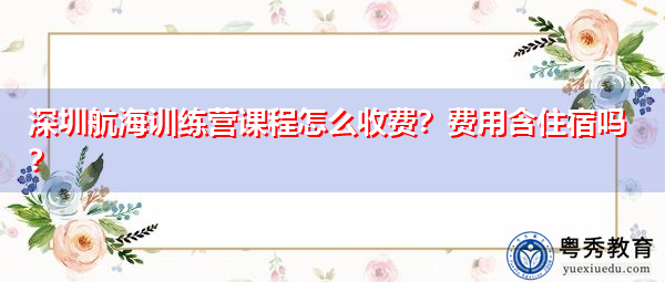 深圳航海训练营课程怎么收费？费用含住宿吗？
