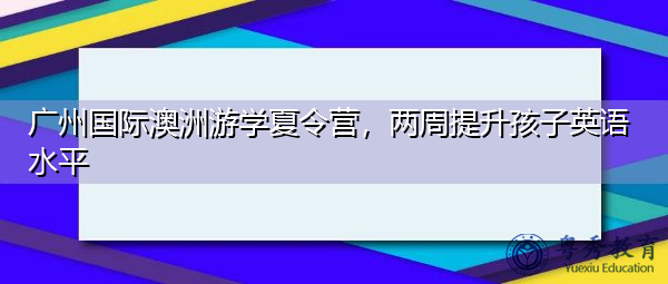 广州国际澳洲游学夏令营，两周提升孩子英语水平