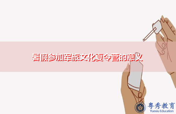 暑假参加军旅文化夏令营的意义 暑假参加军旅文化夏令营的意义