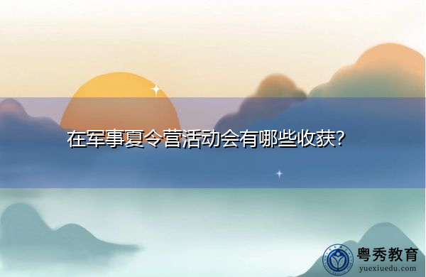 在军事夏令营活动会有哪些收获? 在军事夏令营活动会有哪些收获?