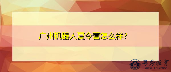 广州机器人夏令营怎么样? 广州机器人夏令营怎么样?