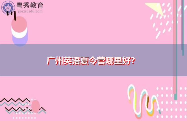 广州英语夏令营哪里好? 广州英语夏令营哪里好?