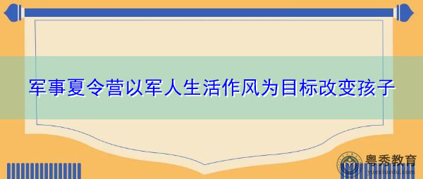 军事夏令营以军人生活作风为目标改变孩子