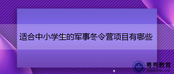 适合中小学生的军事冬令营项目有哪些 适合中小学生的军事冬令营项目有哪些