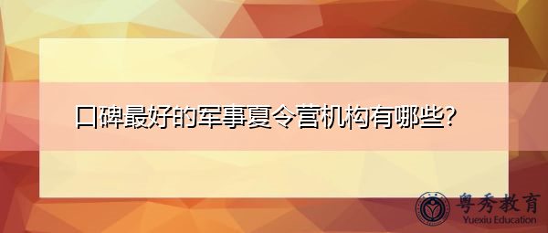 口碑最好的军事夏令营机构有哪些？