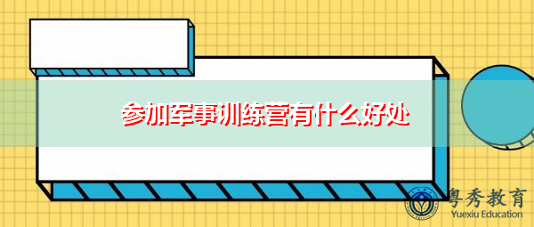 参加军事训练营有什么好处 参加军事训练营有什么好处