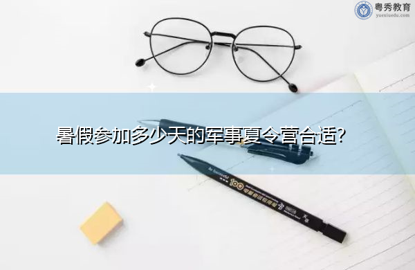 暑假参加多少天的军事夏令营合适? 暑假参加多少天的军事夏令营合适?