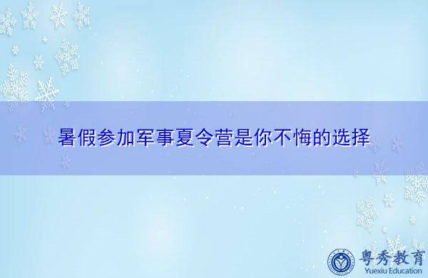 暑假参加军事夏令营是你不悔的选择 暑假参加军事夏令营是你不悔的选择