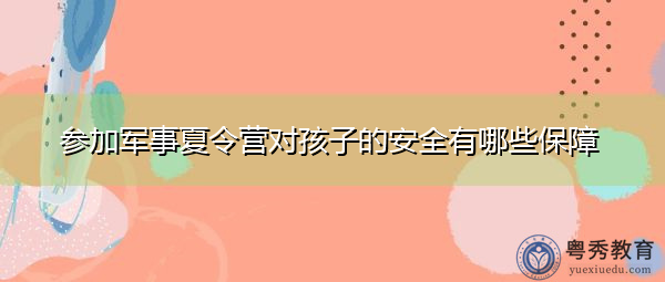 参加军事夏令营对孩子的安全有哪些保障 参加军事夏令营对孩子的安全有哪些保障