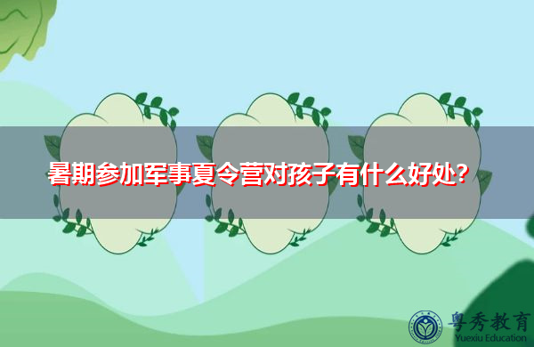 暑期参加军事夏令营对孩子有什么好处? 暑期参加军事夏令营对孩子有什么好处?