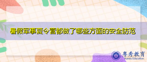 暑假军事夏令营都做了哪些方面的安全防范 暑假军事夏令营都做了哪些方面的安全防范