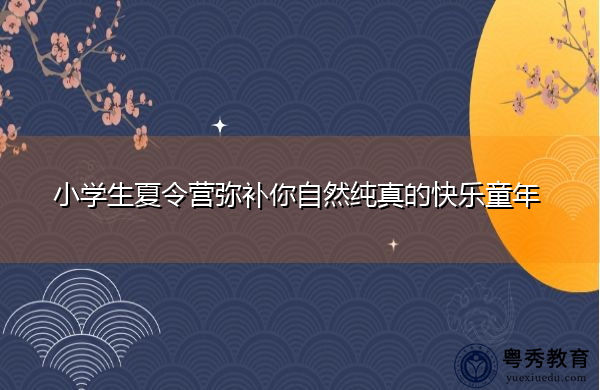 小学生夏令营弥补你自然纯真的快乐童年 小学生夏令营弥补你自然纯真的快乐童年