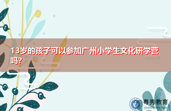 13岁的孩子可以参加广州小学生文化研学营吗？