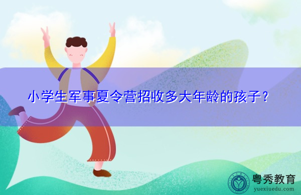 小学生军事夏令营招收多大年龄的孩子？