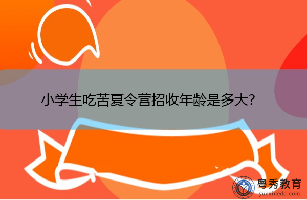 小学生吃苦夏令营招收年龄是多大？
