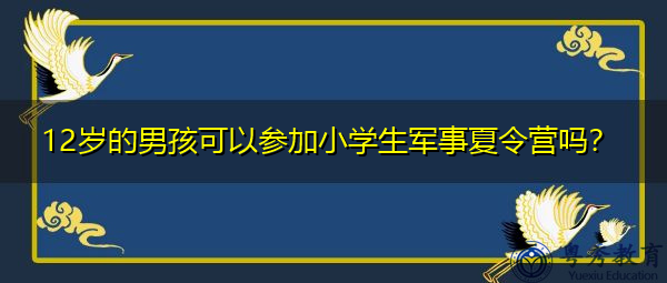12岁的男孩可以参加小学生军事夏令营吗? 12岁的男孩可以参加小学生军事夏令营吗?
