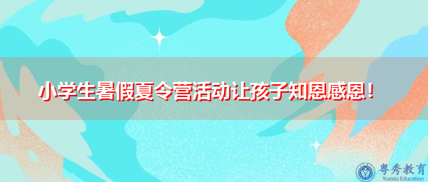 小学生暑假夏令营活动让孩子知恩感恩! 小学生暑假夏令营活动让孩子知恩感恩!
