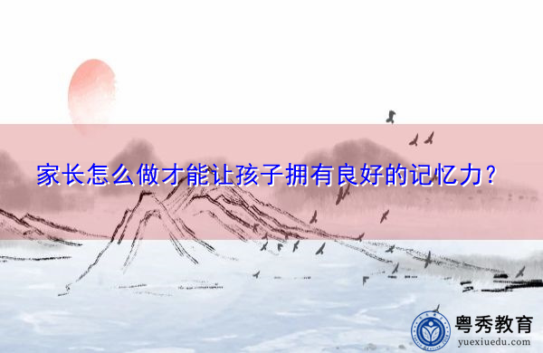 家长怎么做才能让孩子拥有良好的记忆力? 家长怎么做才能让孩子拥有良好的记忆力?