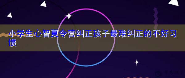 小学生心智夏令营纠正孩子最难纠正的不好习惯