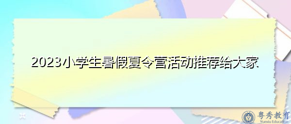 2023小学生暑假夏令营活动推荐给大家