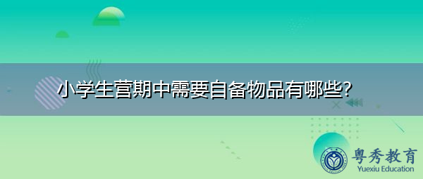 小学生营期中需要自备物品有哪些? 小学生营期中需要自备物品有哪些?