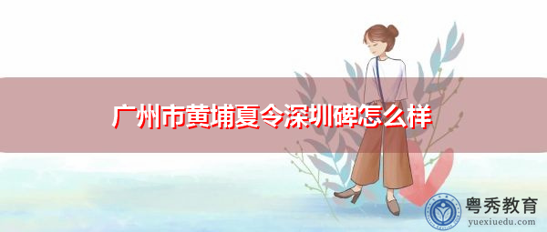 广州市黄埔夏令深圳碑怎么样 广州市黄埔夏令深圳碑怎么样