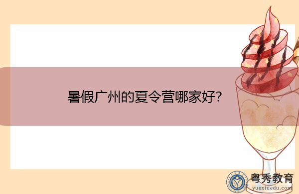 暑假广州的夏令营哪家好? 暑假广州的夏令营哪家好?