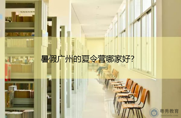 暑假广州的夏令营哪家好? 暑假广州的夏令营哪家好?