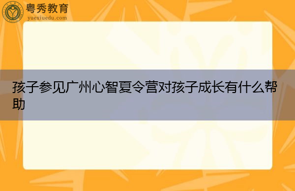 孩子参见广州心智夏令营对孩子成长有什么帮助 孩子参见广州心智夏令营对孩子成长有什么帮助