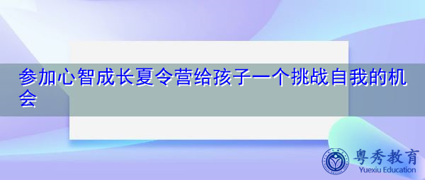 参加心智成长夏令营给孩子一个挑战自我的机会 参加心智成长夏令营给孩子一个挑战自我的机会