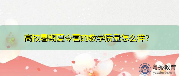 高校暑期夏令营的教学质量怎么样? 高校暑期夏令营的教学质量怎么样?