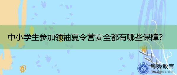 中小学生参加领袖夏令营安全都有哪些保障？