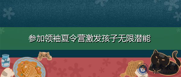 参加领袖夏令营激发孩子无限潜能 参加领袖夏令营激发孩子无限潜能