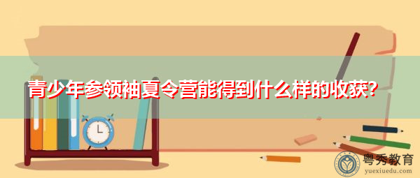 青少年参领袖夏令营能得到什么样的收获? 青少年参领袖夏令营能得到什么样的收获?