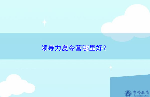 领导力夏令营哪里好? 领导力夏令营哪里好?