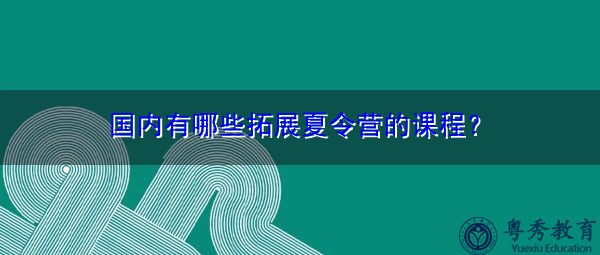 国内有哪些拓展夏令营的课程? 国内有哪些拓展夏令营的课程?
