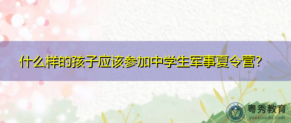 什么样的孩子应该参加中学生军事夏令营? 什么样的孩子应该参加中学生军事夏令营?