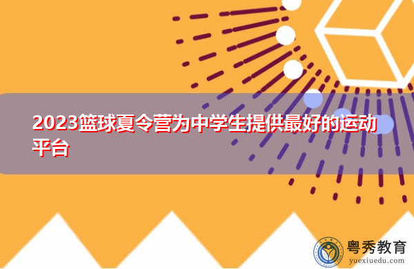 2023篮球夏令营为中学生提供最好的运动平台