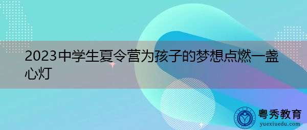 2023中学生夏令营为孩子的梦想点燃一盏心灯 2023中学生夏令营为孩子的梦想点燃一盏心灯