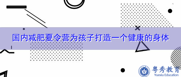 国内减肥夏令营为孩子打造一个健康的身体 国内减肥夏令营为孩子打造一个健康的身体